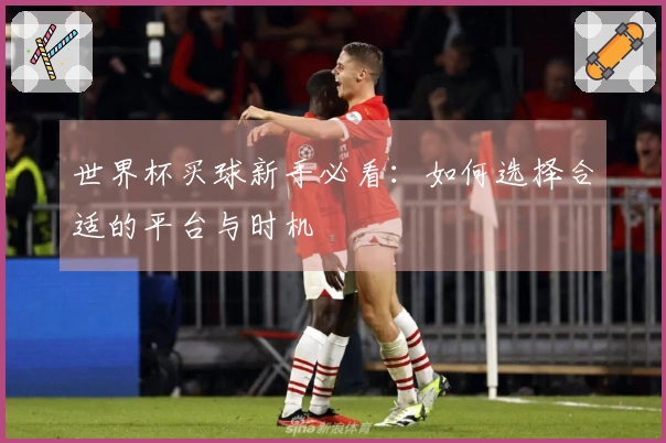 世界杯买球新手必看:如何选择合适的平台与时机