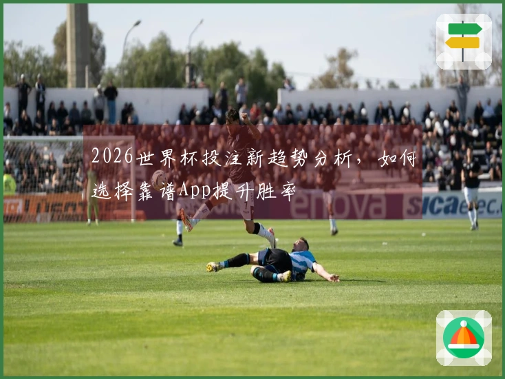 2026世界杯投注新趋势分析，如何选择靠谱App提升胜率