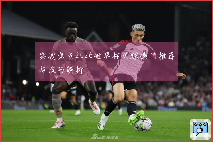 实战盘点2026世界杯买球热门推荐与技巧解析