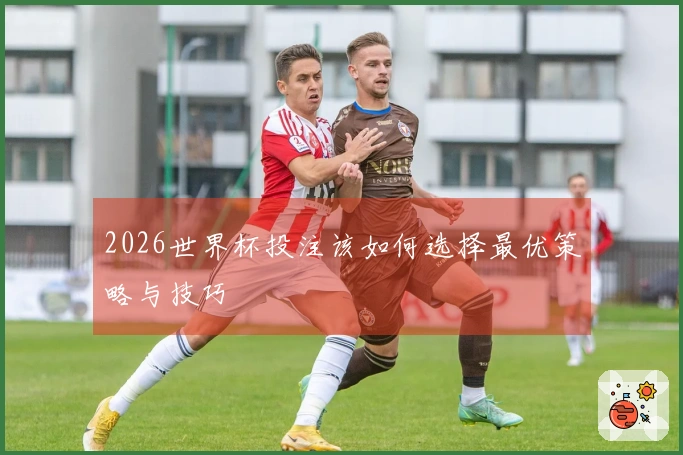 2026世界杯投注该如何选择最优策略与技巧