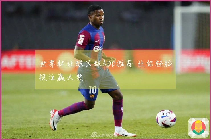 世界杯让球买球App推荐 让你轻松投注赢大奖