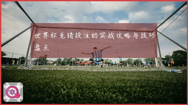 世界杯竞猜投注的实战攻略与技巧盘点
