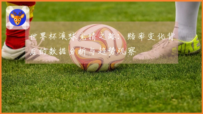 世界杯滚球竞猜之路：赔率变化背后的数据分析与趋势观察