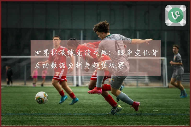世界杯滚球竞猜之路：赔率变化背后的数据分析与趋势观察