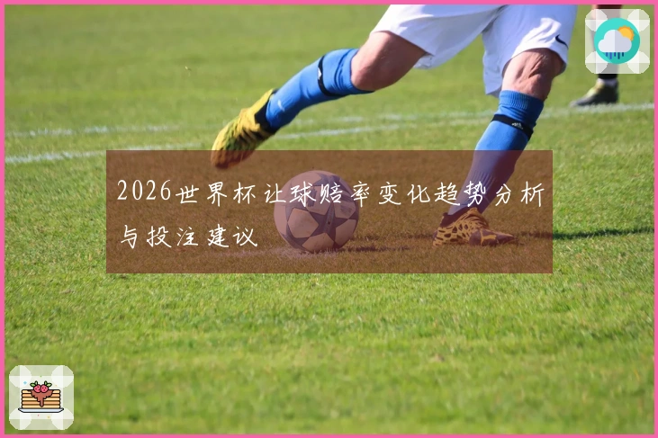 2026世界杯让球赔率变化趋势分析与投注建议