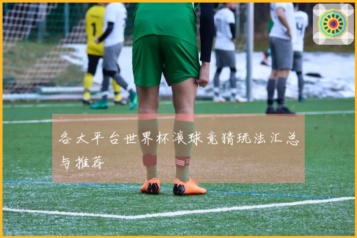 各大平台世界杯滚球竞猜玩法汇总与推荐