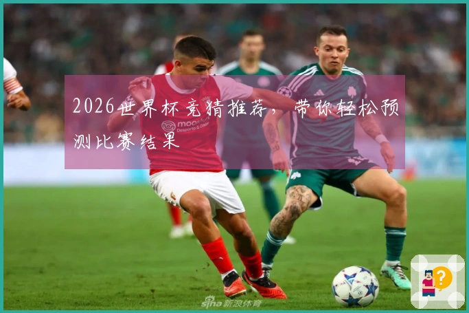 2026世界杯竞猜推荐，带你轻松预测比赛结果